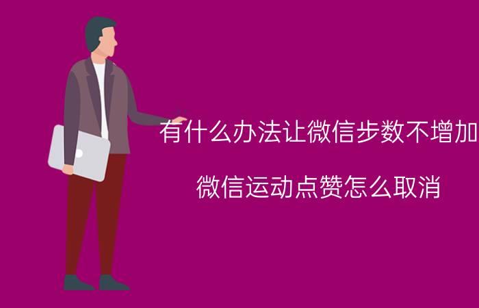 有什么办法让微信步数不增加 微信运动点赞怎么取消？